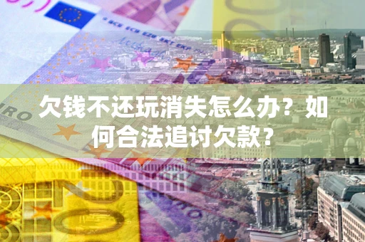 济南欠钱不还玩消失怎么办？如何合法追讨欠款？