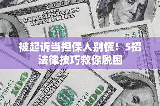 济南被起诉当担保人别慌！5招法律技巧救你脱困