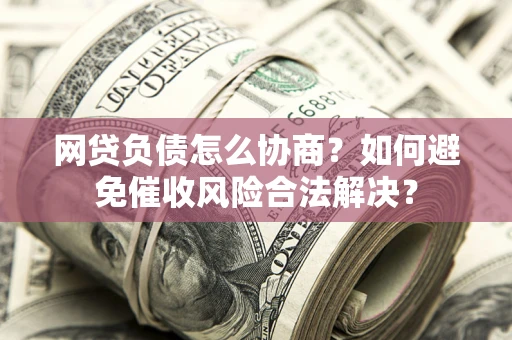济南网贷负债怎么协商？如何避免催收风险合法解决？