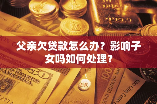 济南父亲欠贷款怎么办？影响子女吗如何处理？