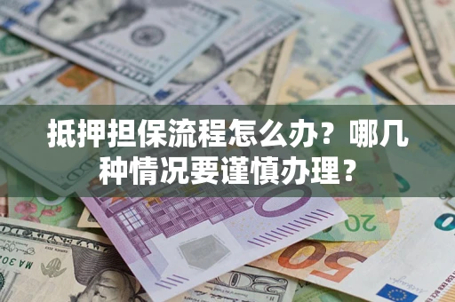 济南抵押担保流程怎么办？哪几种情况要谨慎办理？