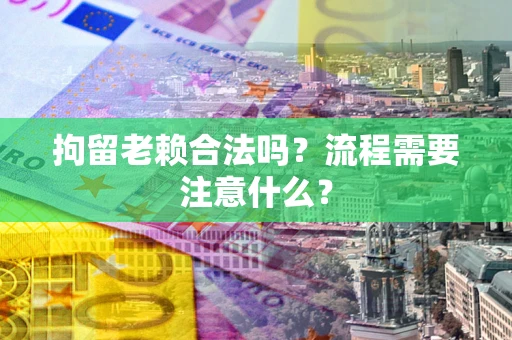 济南拘留老赖合法吗？流程需要注意什么？
