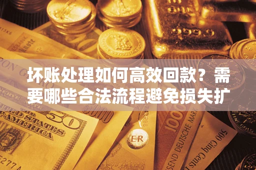 济南坏账处理如何高效回款？需要哪些合法流程避免损失扩大？