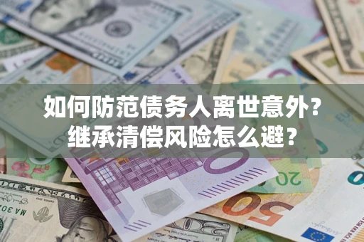 济南如何防范债务人离世意外？继承清偿风险怎么避？