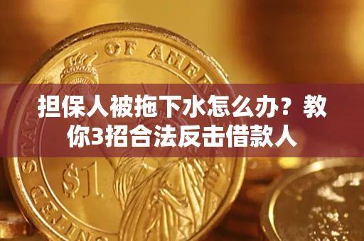 济南担保人被拖下水怎么办？教你3招合法反击借款人