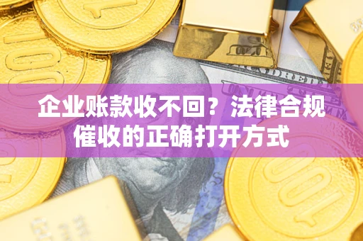 济南企业账款收不回？法律合规催收的正确打开方式