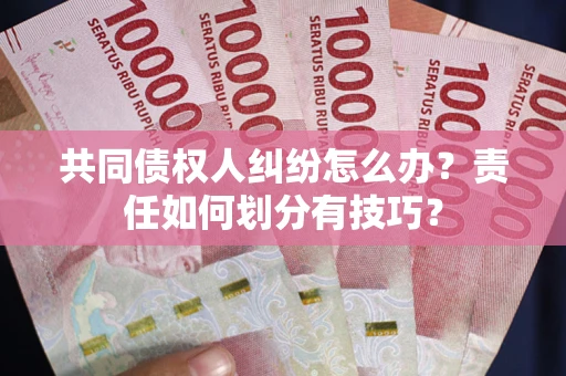 济南共同债权人纠纷怎么办？责任如何划分有技巧？