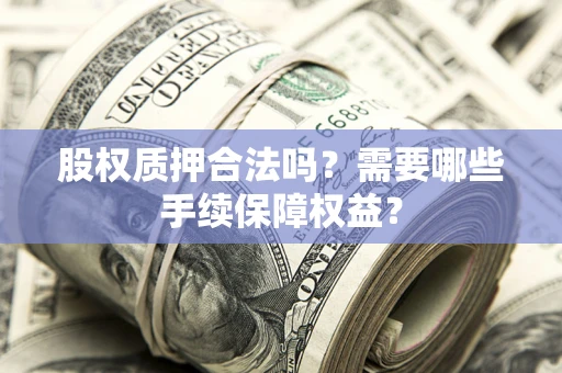 济南股权质押合法吗？需要哪些手续保障权益？