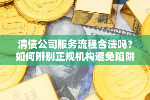 济南清债公司服务流程合法吗？如何辨别正规机构避免陷阱？
