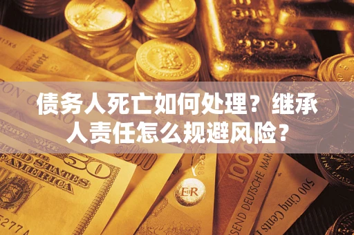 济南债务人死亡如何处理?继承人责任怎么规避风险? 济南债务人死亡如何处理?继承人责任怎么规避风险?