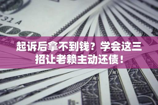 济南起诉后拿不到钱？学会这三招让老赖主动还债！