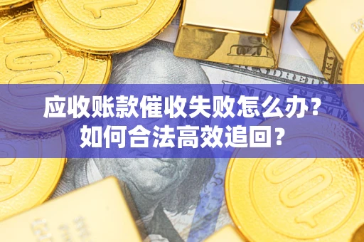 济南应收账款催收失败怎么办？如何合法高效追回？