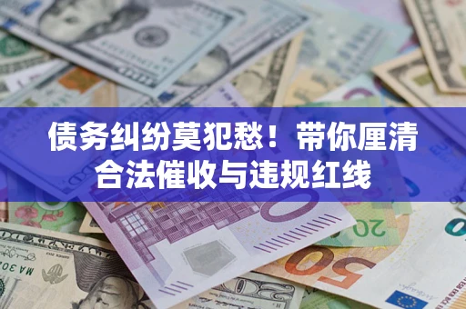 济南债务纠纷莫犯愁！带你厘清合法催收与违规红线