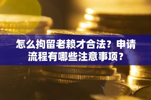济南怎么拘留老赖才合法？申请流程有哪些注意事项？