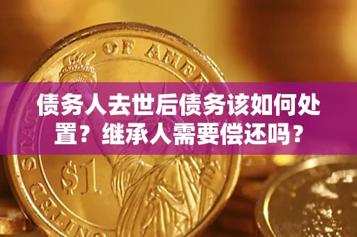 济南债务人去世后债务该如何处置？继承人需要偿还吗？