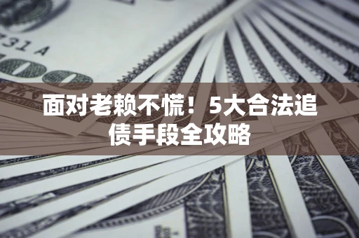 济南面对老赖不慌！5大合法追债手段全攻略