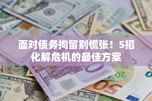 济南面对债务拘留别慌张！5招化解危机的最佳方案