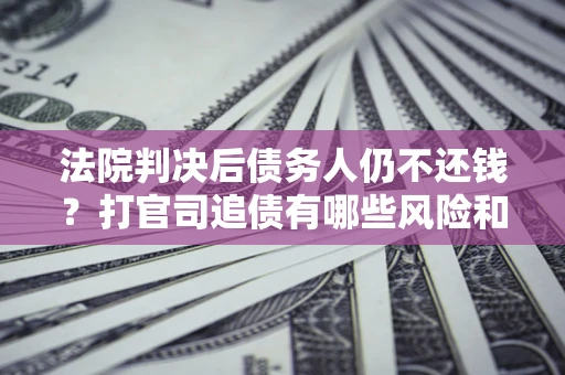 济南法院判决后债务人仍不还钱？打官司追债有哪些风险和技巧？