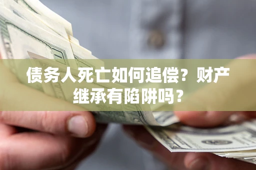 济南债务人死亡如何追偿？财产继承有陷阱吗？