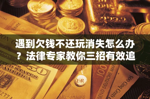 济南遇到欠钱不还玩消失怎么办？法律专家教你三招有效追债！