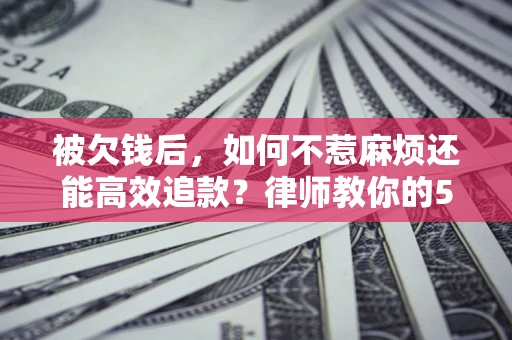 济南被欠钱后，如何不惹麻烦还能高效追款？律师教你的5步合法讨债法