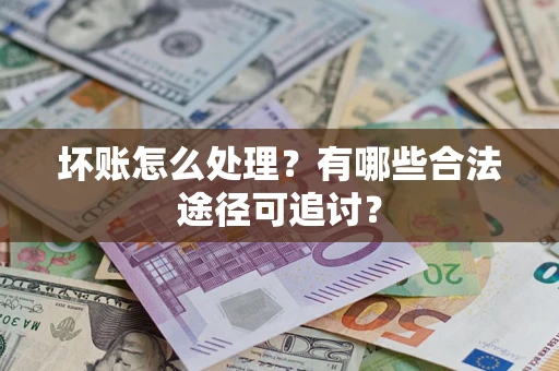 济南坏账怎么处理？有哪些合法途径可追讨？