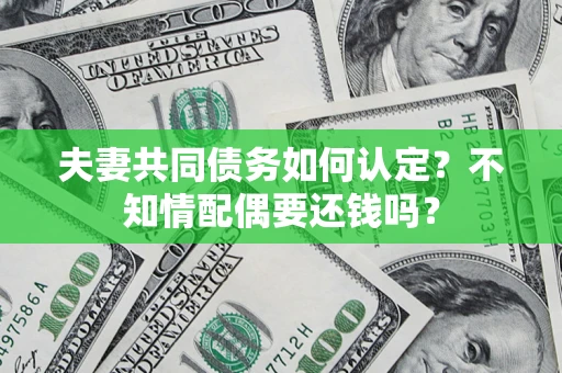 济南夫妻共同债务如何认定？不知情配偶要还钱吗？