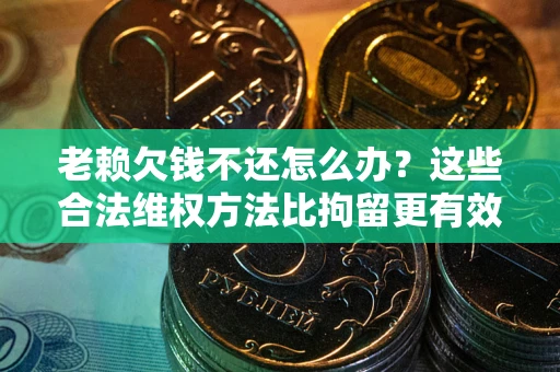 济南老赖欠钱不还怎么办？这些合法维权方法比拘留更有效