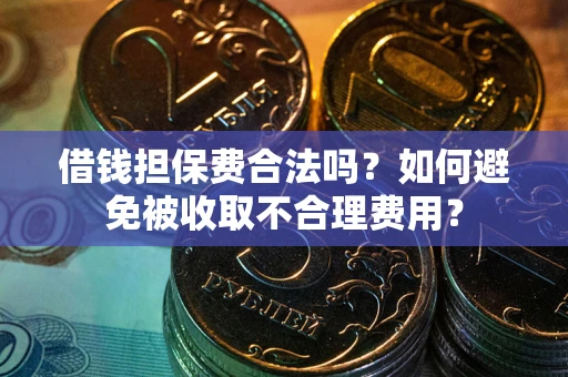 济南借钱担保费合法吗？如何避免被收取不合理费用？