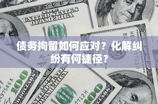 济南债务拘留如何应对？化解纠纷有何捷径？