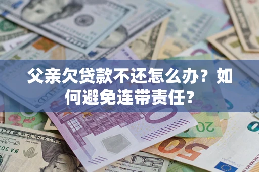 济南父亲欠贷款不还怎么办？如何避免连带责任？