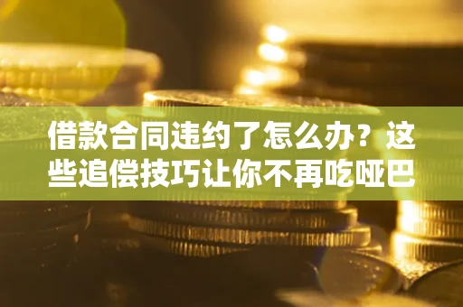 济南借款合同违约了怎么办？这些追偿技巧让你不再吃哑巴亏