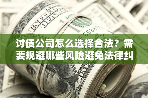 济南讨债公司怎么选择合法?需要规避哪些风险避免法律纠纷? 济南讨债公司怎么选择合法?需要规避哪些风险避免法律纠纷?