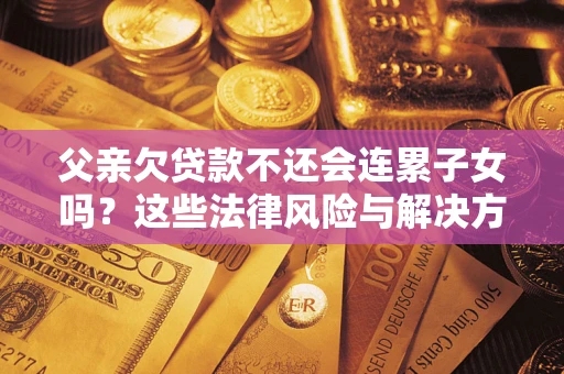 济南父亲欠贷款不还会连累子女吗？这些法律风险与解决方法要早知道！