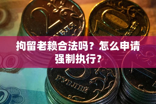 济南拘留老赖合法吗？怎么申请强制执行？