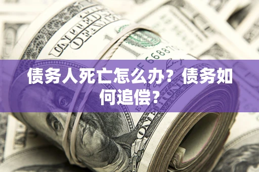 济南债务人死亡怎么办？债务如何追偿？