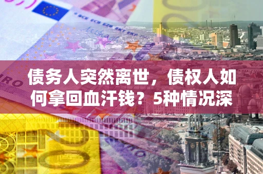 济南债务人突然离世，债权人如何拿回血汗钱？5种情况深度解析