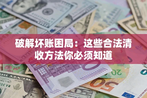 济南破解坏账困局：这些合法清收方法你必须知道