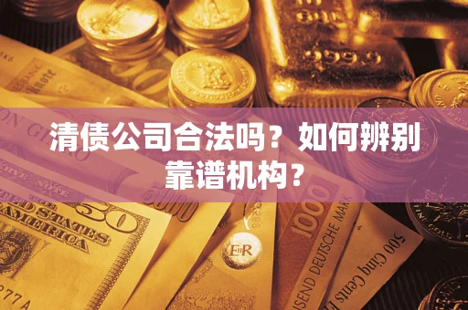 济南清债公司合法吗？如何辨别靠谱机构？