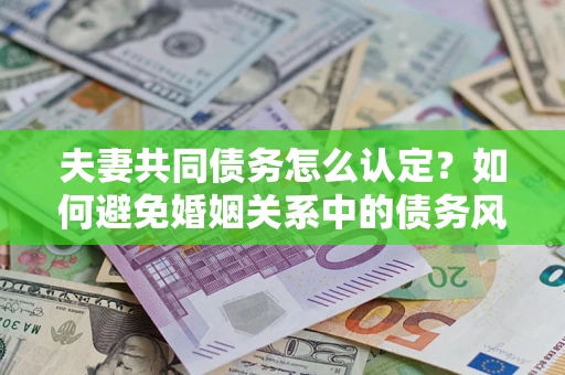 济南夫妻共同债务怎么认定？如何避免婚姻关系中的债务风险？
