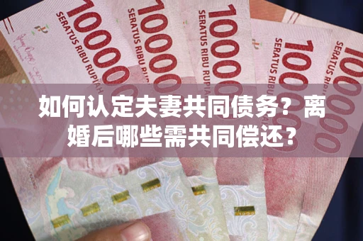 济南如何认定夫妻共同债务？离婚后哪些需共同偿还？