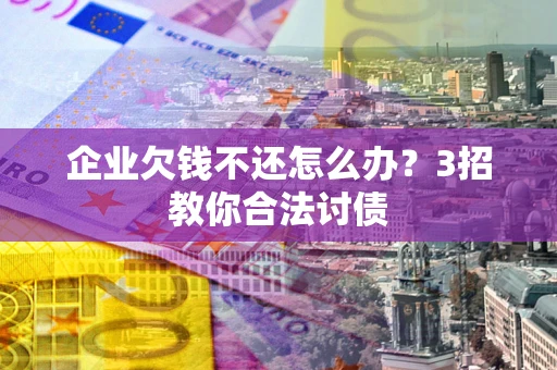济南企业欠钱不还怎么办？3招教你合法讨债