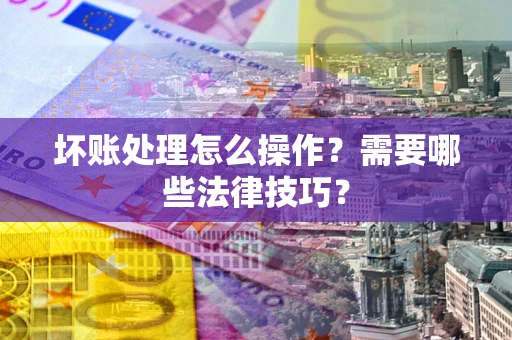 济南坏账处理怎么操作？需要哪些法律技巧？