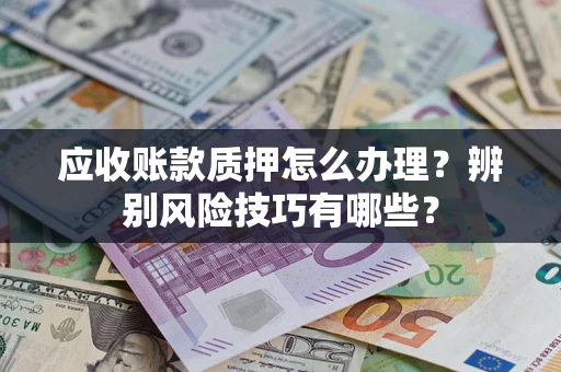 济南应收账款质押怎么办理？辨别风险技巧有哪些？