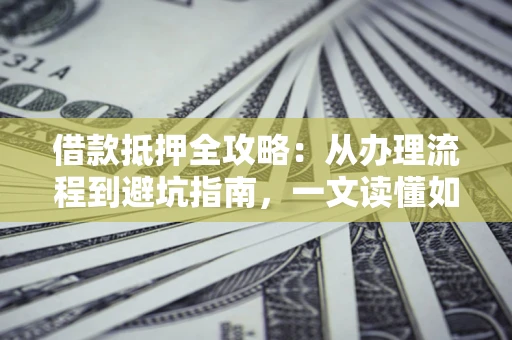 济南借款抵押全攻略：从办理流程到避坑指南，一文读懂如何安全融资