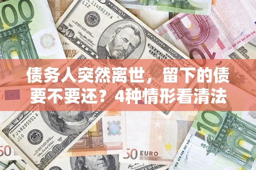 济南债务人突然离世，留下的债要不要还？4种情形看清法律判决