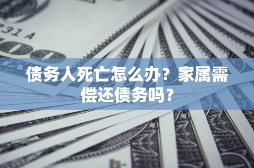 济南债务人死亡怎么办？家属需偿还债务吗？