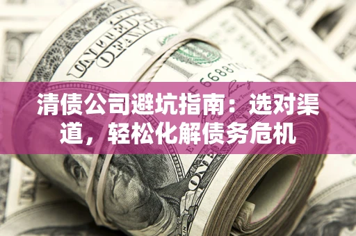 济南清债公司避坑指南：选对渠道，轻松化解债务危机