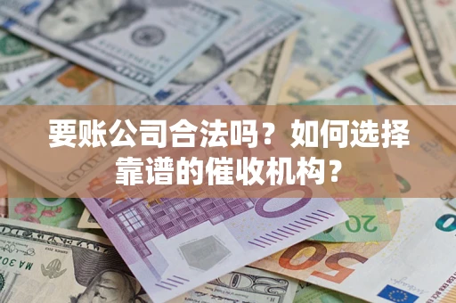 济南要账公司合法吗？如何选择靠谱的催收机构？
