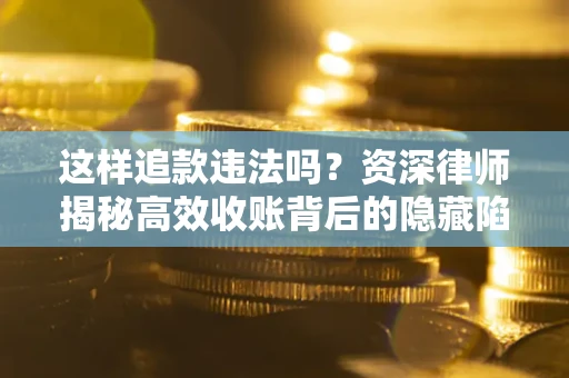 济南这样追款违法吗？资深律师揭秘高效收账背后的隐藏陷阱